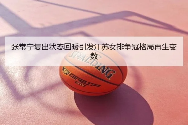 张常宁复出状态回暖引发江苏女排争冠格局再生变数