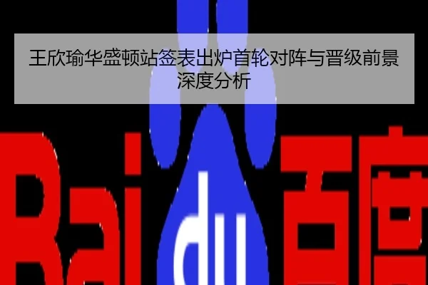 王欣瑜华盛顿站签表出炉首轮对阵与晋级前景深度分析