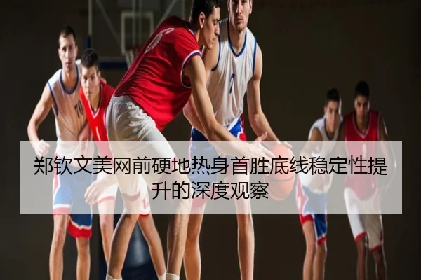 郑钦文美网前硬地热身首胜底线稳定性提升的深度观察