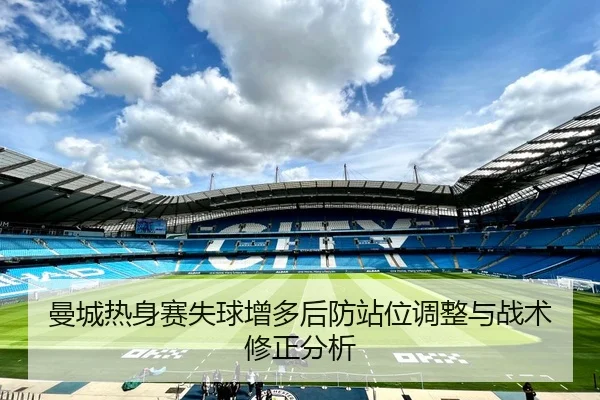 曼城热身赛失球增多后防站位调整与战术修正分析