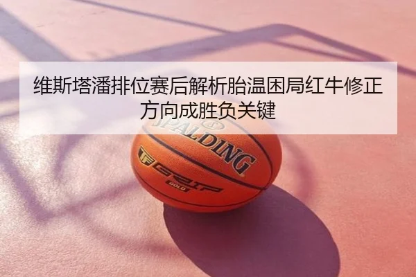 维斯塔潘排位赛后解析胎温困局红牛修正方向成胜负关键